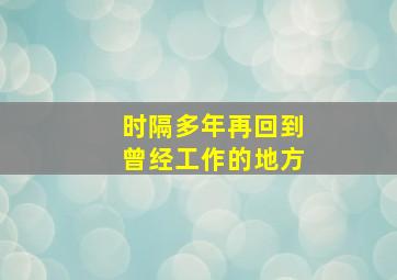 时隔多年再回到曾经工作的地方