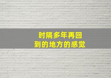 时隔多年再回到的地方的感觉