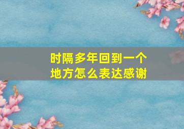 时隔多年回到一个地方怎么表达感谢