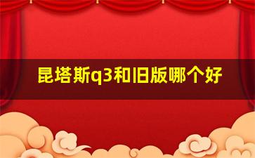 昆塔斯q3和旧版哪个好