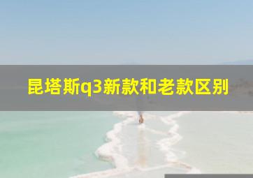 昆塔斯q3新款和老款区别