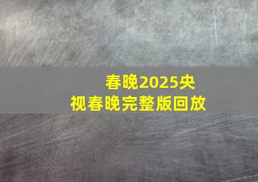 春晚2025央视春晚完整版回放