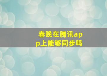 春晚在腾讯app上能够同步吗