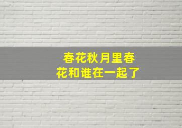 春花秋月里春花和谁在一起了