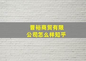 晋裕商贸有限公司怎么样知乎