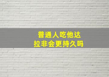 普通人吃他达拉非会更持久吗