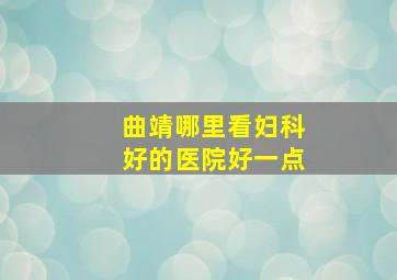 曲靖哪里看妇科好的医院好一点