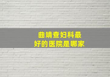 曲靖查妇科最好的医院是哪家