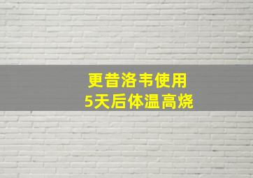 更昔洛韦使用5天后体温高烧