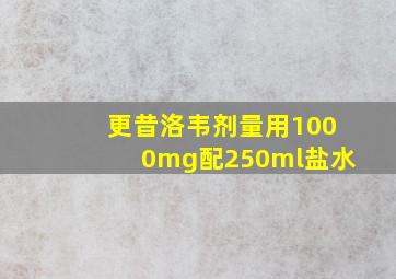 更昔洛韦剂量用1000mg配250ml盐水