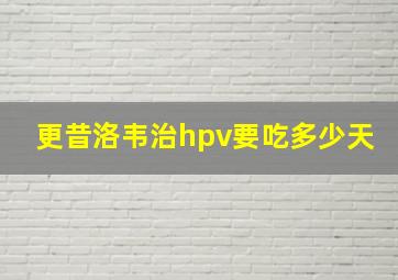 更昔洛韦治hpv要吃多少天