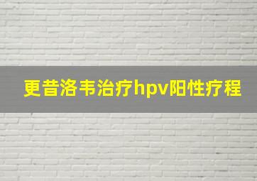 更昔洛韦治疗hpv阳性疗程