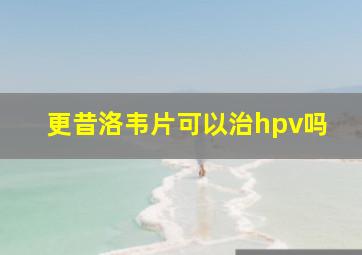 更昔洛韦片可以治hpv吗