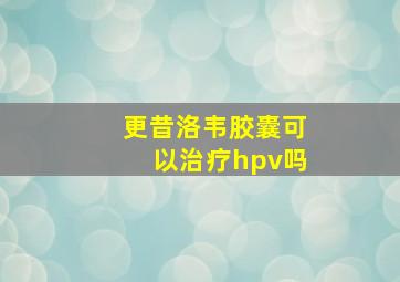 更昔洛韦胶囊可以治疗hpv吗