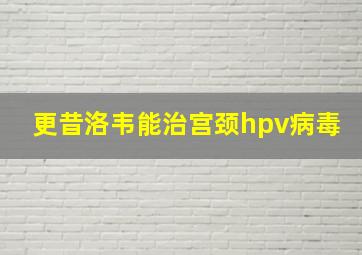 更昔洛韦能治宫颈hpv病毒