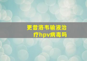 更昔洛韦输液治疗hpv病毒吗