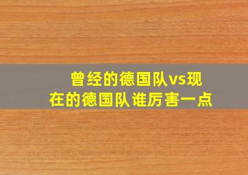 曾经的德国队vs现在的德国队谁厉害一点