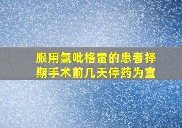 服用氯吡格雷的患者择期手术前几天停药为宜