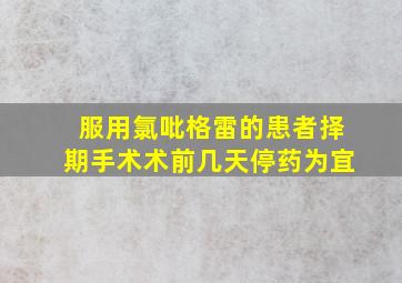 服用氯吡格雷的患者择期手术术前几天停药为宜