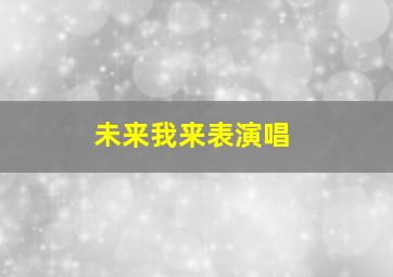 未来我来表演唱