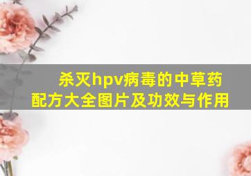 杀灭hpv病毒的中草药配方大全图片及功效与作用