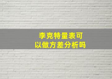 李克特量表可以做方差分析吗