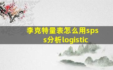 李克特量表怎么用spss分析logistic