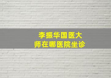 李振华国医大师在哪医院坐诊