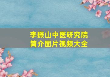 李振山中医研究院简介图片视频大全