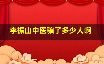 李振山中医骗了多少人啊