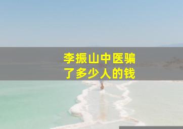 李振山中医骗了多少人的钱