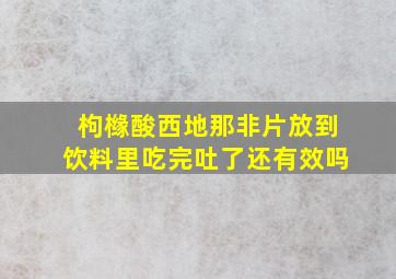 枸橼酸西地那非片放到饮料里吃完吐了还有效吗