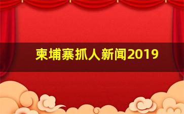 柬埔寨抓人新闻2019