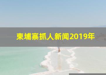 柬埔寨抓人新闻2019年