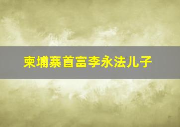 柬埔寨首富李永法儿子