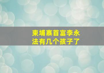 柬埔寨首富李永法有几个孩子了