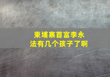 柬埔寨首富李永法有几个孩子了啊