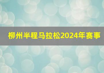 柳州半程马拉松2024年赛事