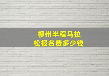 柳州半程马拉松报名费多少钱