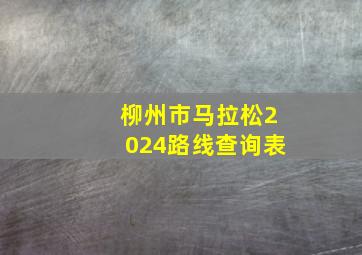 柳州市马拉松2024路线查询表