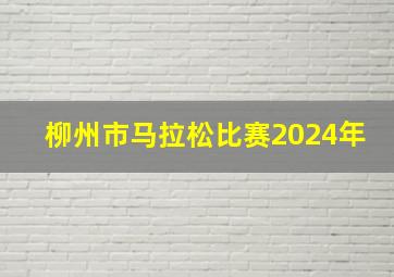 柳州市马拉松比赛2024年