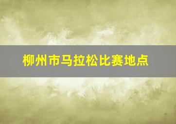 柳州市马拉松比赛地点