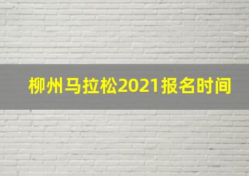 柳州马拉松2021报名时间