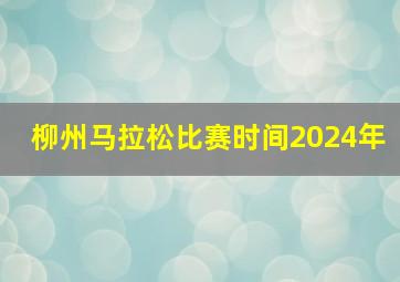 柳州马拉松比赛时间2024年