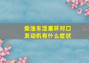 柴油车活塞环对口发动机有什么症状