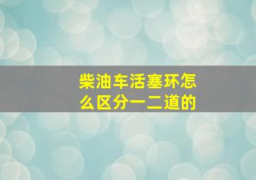 柴油车活塞环怎么区分一二道的