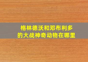 格林德沃和邓布利多的大战神奇动物在哪里