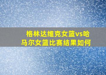 格林达维克女篮vs哈马尔女篮比赛结果如何