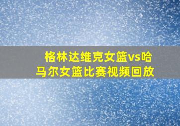 格林达维克女篮vs哈马尔女篮比赛视频回放