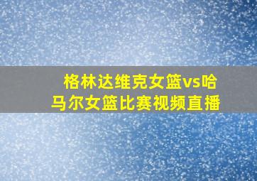 格林达维克女篮vs哈马尔女篮比赛视频直播